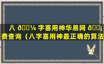 八 🌼 字喜用神华易网 🐡 免费查询（八字喜用神最正确的算法）